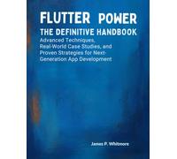 Flutter Power: The Definitive Handbook: Advanced Techniques, Real-World Case Studies, and Proven Strategies for Next-Generation App Development