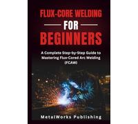 Flux-Core Welding for Beginners: A Complete Step-by-Step Guide to Mastering Flux-Cored Arc Welding (FCAW)