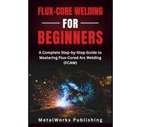 Flux-Core Welding for Beginners: A Complete Step-by-Step Guide to Mastering Flux-Cored Arc Welding (FCAW): 4