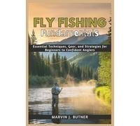 Fly Fishing Fundamentals: Essential Techniques, Gear, and Strategies for Beginners to Confident Anglers