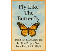 Fly Like The Butterfly: Don't Let Fear Define You, Let It Prepare You-From Fragility To Flight