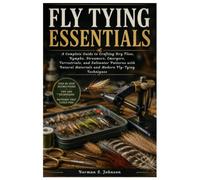 Fly Tying Essentials: A Complete Guide to Crafting Dry Flies, Nymphs, Streamers, Emergers, Terrestrials, and Saltwater Patterns with Natural Materials and Modern Fly-Tying Techniques
