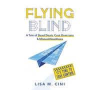 Flying Blind: A Tale of Dead Deals, Cost Overruns & Missed Deadlines - It's Time to Take Control