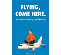 Flying, Come Here.: The Plane Wants to Fly - A Memoir for the Anxious Flyer