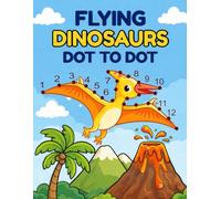 Flying Dinosaurs dot to dot: Connect the Dots to Reveal 30 Amazing Flying Dinosaurs - Fun Dot-to-Dot and Coloring Activities for Curious Kids
