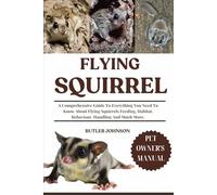FLYING SQUIRREL: A Comprehensive Guide To Everything You Need To Know About Flying Squirrels Feeding, Habitat, Behaviour, Handling And Much More.