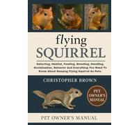Flying Squirrel: Selecting, Habitat, Feeding, Breeding, Handling, Socialisation, Behavior And Everything You Need To Know About Keeping Flying Squirrel As Pets.