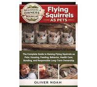 FLYING SQUIRRELS AS PETS: The Complete Guide to Raising Flying Squirrels as Pets: Housing, Feeding, Behavior, Health Care, Bonding, and Responsible Long-Term Ownership