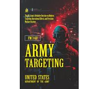 FM 3-60 Army Targeting: [Annotated] The U.S. Army’s Definitive Doctrine on Modern Targeting, Operational Effects, and Precision Warfare Strategy