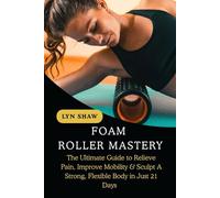 FOAM ROLLER MASTERY: The Ultimate Guide to Relieve Pain, Improve Mobility & Sculpt A Strong, Flexible Body in Just 21 Days