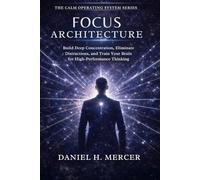 Focus Architecture: Build Deep Concentration, Eliminate Distractions, and Train Your Brain for High-Performance Thinking: 7