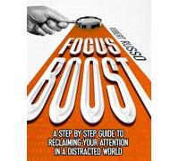 FOCUS BOOST: A STEP BY STEP GUIDE TO RECLAIMING YOUR ATTENTION IN A DISTRACTED WORLD