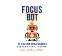 Focus Bot - The Cure for a Distracted World: Easily Win Back Your Focus with ChatGPT by Sugar Gay Isber McMillan
