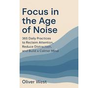 FOCUS IN THE AGE OF NOISE: 365 Daily Practices to Reclaim Attention, Reduce Distraction, and Build a Calmer Mind