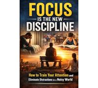 Focus Is the New Discipline: How to Train Your Attention and Eliminate Distractions in a Noisy World