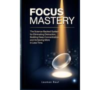 Focus Mastery: The Science-Backed System for Eliminating Distraction, Building Deep Concentration, and Achieving More in Less Time. Practical Guide