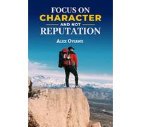 Focus On Character and Not Reputation: A Spiritual and Leadership Journey into Integrity, Identity, and Destiny