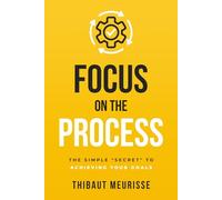 Focus on The Process: The Simple “Secret” to Achieving Your Goals