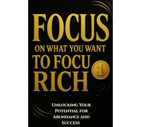 FOCUS ON WHAT YOU WANT TO FOCUS RICH: Unlocking Your Potential for Abundance and Success (control focusing)