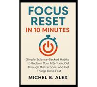 Focus Reset in 10 Minutes: Simple Science-Backed Habits to Reclaim Your Attention, Cut Through Distractions, and Get Things Done Fast