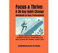 Focus & Thrive: A 30-Day Habit-Change Workbook for Busy Professionals: Build Better Habits, Boost Focus, and Regain Balance in Work and Life