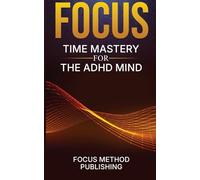 Focus: Time Mastery for the ADHD Mind | How to Regulate Attention, Overcome Executive Dysfunction, and Re-Engage When Motivation Drops - A Practical, Science-Backed Guide for Adults with ADHD