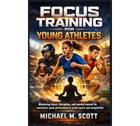 FOCUS TRAINING FOR YOUNG ATHLETES: Mastering focus, discipline, and mental control for consistent peak performance in youth sports and competition