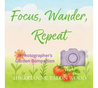 Focus, Wander, Repeat: A Photographer's Garden Companion