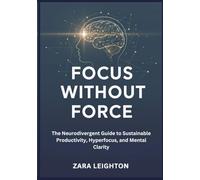 Focus Without Force: The Neurodivergent Guide to Sustainable Productivity, Hyperfocus, and Mental Clarity