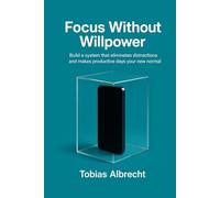 Focus Without Willpower: How to Build a System That Eliminates Distractions and Makes Productive Days the New Normal