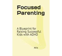 Focused Parenting: A Blueprint for Raising Successful Kids with ADHD