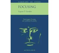 Focusing. Interrogare il corpo per cambiare la psiche