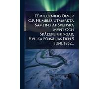 Förteckning Ã-fver C.p. Humbles Utmärkta Samling Af Svenska Mynt Och Skà depenningar, Hvilka Försäljas Den 5 Juni, 1852...