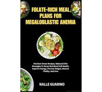 FOLATE-RICH MEAL PLANS FOR MEGALOBLASTIC ANEMIA: Nutrient-Dense Recipes, Balanced Diet Strategies To Boost Red Blood Cell Health, Improve Energy, Prevent Fatigue, Restore Vitality, And Iron