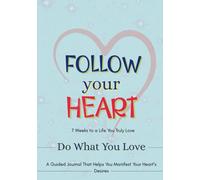 Follow Your Heart - Do What You Love: A Guided Journal That Helps You Manifest Your Heart’s Desires in 7 weeks