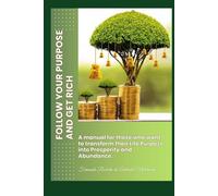 FOLLOW YOUR PURPOSE AND GET RICH: A manual for those who want to transform their Life Purpose into Prosperity and Abundance.