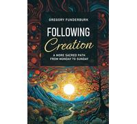 Following Creation: A More Sacred Path from Monday to Sunday: A More Sacred Path from Monday to Sunday / Cgregory Funderburk