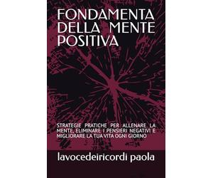 FONDAMENTA DELLA MENTE POSITIVA: STRATEGIE PRATICHE PER ALLENARE LA MENTE, ELIMINARE I PENSIERI NEGATIVI E MIGLIORARE LA TUA VITA OGNI GIORNO