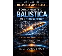 Fondamenti di Balistica per il Tiro Sportivo: Fisica del proiettile, balistica interna ed esterna, aerodinamica e principi scientifici del tiro
