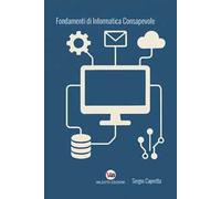 Fondamenti di informatica consapevole. Capire la tecnologia per usarla al meglio, oltre i limiti del semplice utilizzo