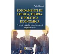 Fondamenti di logica, teoria e politica economica. Principî, modelli, comportamenti, organizzazione