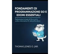 Fondamenti di programmazione Go e idiomi essenziali: Padroneggia le basi di Go e scrivi codice idiomatico fin dal primo giorno