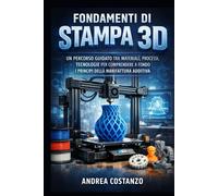 Fondamenti di Stampa 3D: Un percorso guidato tra materiali, processi, tecn...
