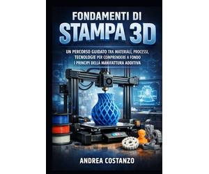 Fondamenti di Stampa 3D: Un percorso guidato tra materiali, processi, tecnologie per comprendere a fondo i principi della manifattura additiva