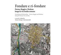 Fondare e ri-fondare. Parma, Reggio e Modena lungo la via Emilia romana-Founding and refounding. Parma, Reggio and Modena along the roman via Aemilia