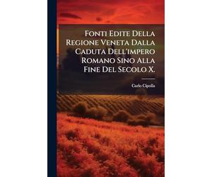 Fonti Edite Della Regione Veneta Dalla Caduta Dell'impero Romano Sino Alla Fine Del Secolo X.