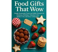 Food Gifts That Wow: Simple Homemade Treats and Edible Presents for Christmas, Birthdays, Valentine’s Day, Mother’s Day and Every Celebration Easy Recipes to Bake, Wrap and Share with Love