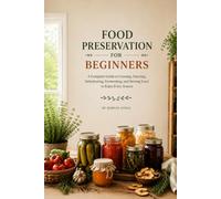 FOOD PRESERVATION FOR BEGINNERS: A Practical Step-by-Step Guide to Canning, Freezing, Dehydrating, Fermenting, and Storing Food Safely at Home
