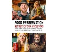 Food Preservation Secrets of Our Ancestors: Your Complete Guide to Canning, Pickling, Dehydration, Fermenting, Curing and More