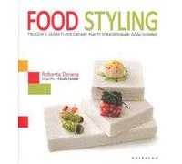 Food styling. Trucchi e segreti per creare piatti straordinari ogni giorno